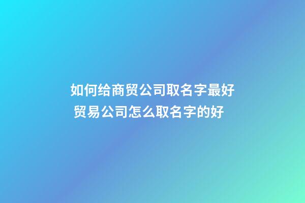 如何给商贸公司取名字最好 贸易公司怎么取名字的好-第1张-公司起名-玄机派